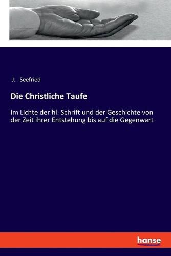 Cover image for Die Christliche Taufe: Im Lichte der hl. Schrift und der Geschichte von der Zeit ihrer Entstehung bis auf die Gegenwart