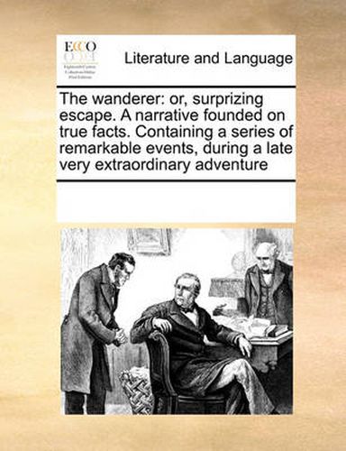 Cover image for The Wanderer: Or, Surprizing Escape. a Narrative Founded on True Facts. Containing a Series of Remarkable Events, During a Late Very Extraordinary Adventure