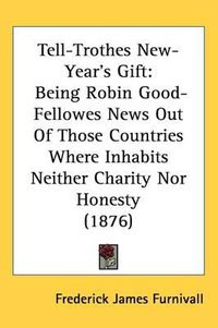 Cover image for Tell-Trothes New-Year's Gift: Being Robin Good-Fellowes News Out of Those Countries Where Inhabits Neither Charity Nor Honesty (1876)