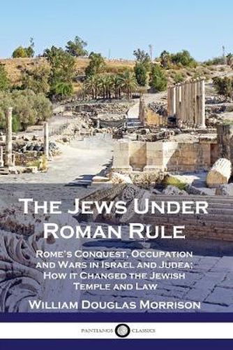 The Jews Under Roman Rule: Rome's Conquest, Occupation and Wars in Israel and Judea; How it Changed the Jewish Temple and Law