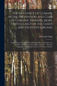 Cover image for The Influence of Climate in the Prevention and Cure of Chronic Diseases, More Particularly of the Chest and Digestive Organs