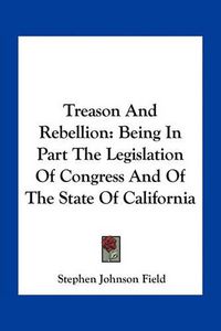 Cover image for Treason and Rebellion: Being in Part the Legislation of Congress and of the State of California