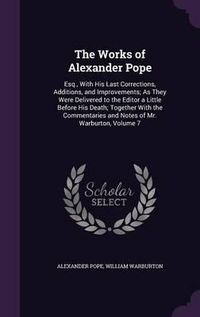 Cover image for The Works of Alexander Pope: Esq., with His Last Corrections, Additions, and Improvements; As They Were Delivered to the Editor a Little Before His Death; Together with the Commentaries and Notes of Mr. Warburton, Volume 7