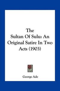 Cover image for The Sultan of Sulu: An Original Satire in Two Acts (1903)