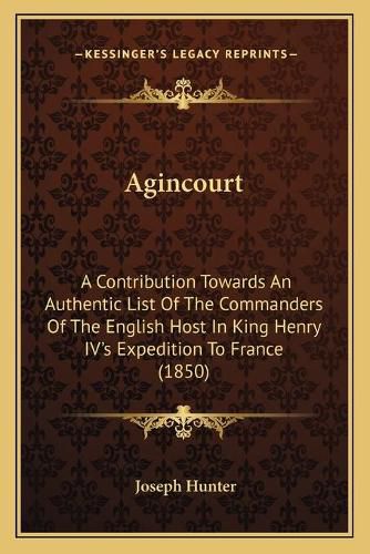 Agincourt: A Contribution Towards an Authentic List of the Commanders of the English Host in King Henry IV's Expedition to France (1850)