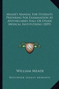 Cover image for Meade's Manual for Students Preparing for Examination at Apothecaries Hall or Other Medical Institutions (1859)