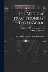 Cover image for The Medical Practitioners' Legal Guide; or, The Laws Relating to the Medical Profession