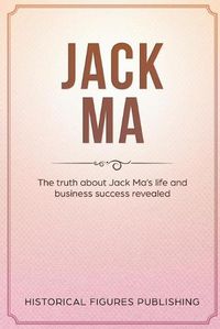 Cover image for Jack Ma: The Truth about Jack Ma's Life and Business Success Revealed