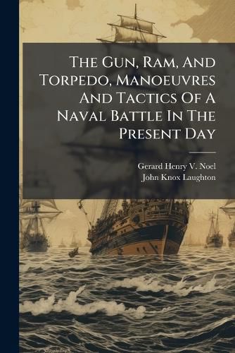 Cover image for The Gun, Ram, And Torpedo, Manoeuvres And Tactics Of A Naval Battle In The Present Day