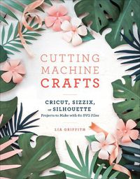 Cover image for Cutting Machine Crafts: Cricut, Sizzix, or Silhouette Projects to Make with 60 SVG Files