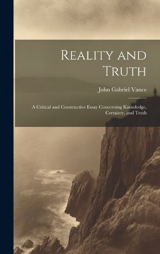 Cover image for Reality and Truth; a Critical and Constructive Essay Concerning Knowledge, Certainty, and Truth