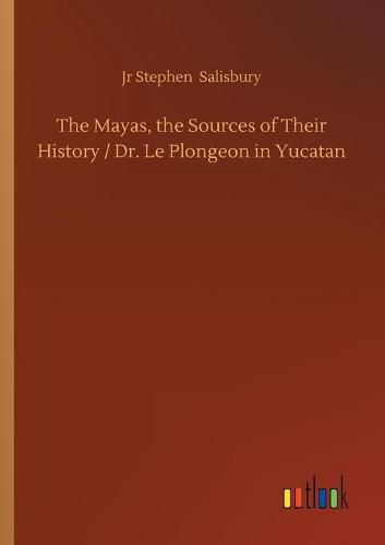 Cover image for The Mayas, the Sources of Their History / Dr. Le Plongeon in Yucatan