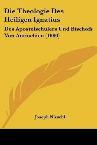 Cover image for Die Theologie Des Heiligen Ignatius: Des Apostelschulers Und Bischofs Von Antiochien (1880)