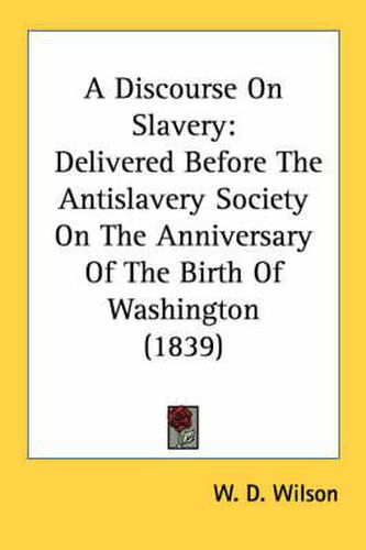 A Discourse on Slavery: Delivered Before the Antislavery Society on the Anniversary of the Birth of Washington (1839)