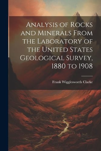 Analysis of Rocks and Minerals From the Laboratory of the United States Geological Survey, 1880 to 1908