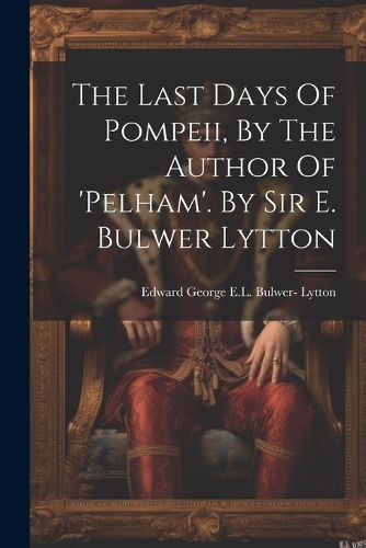 The Last Days Of Pompeii, By The Author Of 'pelham'. By Sir E. Bulwer Lytton