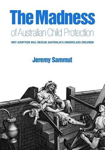 Cover image for The Madness of Australian Child Protection: Why Adoption Will Rescue Australia's Underclass Children