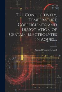 Cover image for The Conductivity, Temperature Coefficients, and Dissociation of Certain Electrolytes in Aques...,