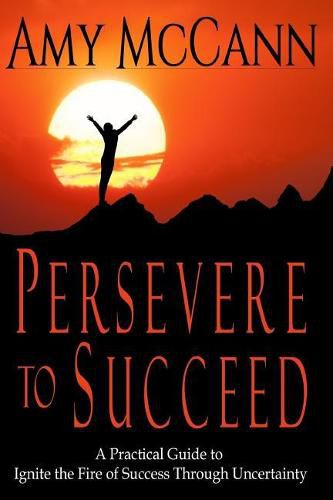 Cover image for Persevere to Succeed: A Practical Guide to Ignite the Fire of Success Through Uncertainty