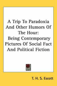 Cover image for A Trip to Paradoxia and Other Humors of the Hour: Being Contemporary Pictures of Social Fact and Political Fiction