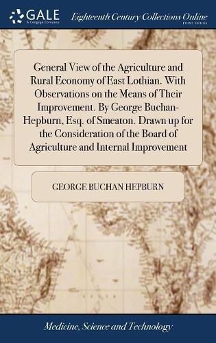 General View of the Agriculture and Rural Economy of East Lothian. With Observations on the Means of Their Improvement. By George Buchan-Hepburn, Esq. of Smeaton. Drawn up for the Consideration of the Board of Agriculture and Internal Improvement