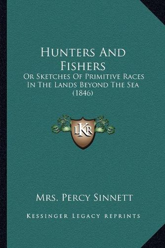 Cover image for Hunters and Fishers: Or Sketches of Primitive Races in the Lands Beyond the Sea (1846)