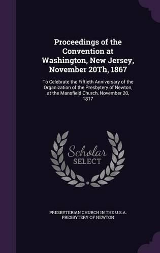 Cover image for Proceedings of the Convention at Washington, New Jersey, November 20th, 1867: To Celebrate the Fiftieth Anniversary of the Organization of the Presbytery of Newton, at the Mansfield Church, November 20, 1817