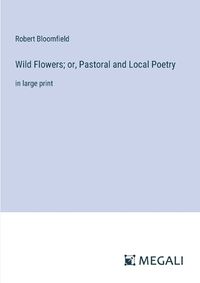 Cover image for Wild Flowers; or, Pastoral and Local Poetry