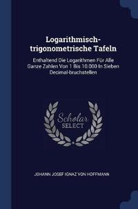 Cover image for Logarithmisch-Trigonometrische Tafeln: Enthaltend Die Logarithmen Fï¿½r Alle Ganze Zahlen Von 1 Bis 10.000 in Sieben Decimal-Bruchstellen