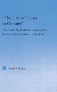 Cover image for The First of Causes to Our Sex: The Female Moral Reform Movement in the Antebellum Northeast, 1834-1848