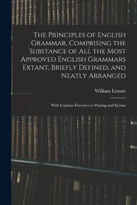 Cover image for The Principles of English Grammar, Comprising the Substance of All the Most Approved English Grammars Extant, Briefly Defined, and Neatly Arranged; With Copious Exercises in Parsing and Syntax