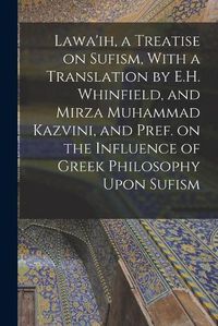 Cover image for Lawa'ih, a Treatise on Sufism, With a Translation by E.H. Whinfield, and Mirza Muhammad Kazvini, and Pref. on the Influence of Greek Philosophy Upon Sufism