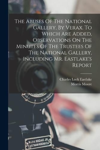 The Abuses Of The National Gallery, By Verax. To Which Are Added, Observations On The Minutes Of The Trustees Of The National Gallery, Including Mr. Eastlake's Report