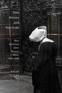 Cover image for Into Silence and Servitude: How American Girls Became Nuns, 1945-1965