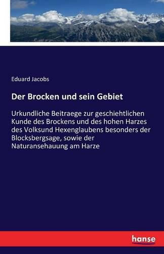 Cover image for Der Brocken und sein Gebiet: Urkundliche Beitraege zur geschiehtlichen Kunde des Brockens und des hohen Harzes des Volksund Hexenglaubens besonders der Blocksbergsage, sowie der Naturansehauung am Harze