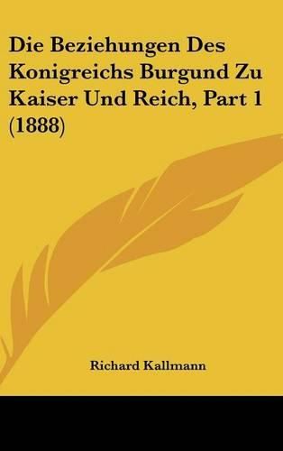 Cover image for Die Beziehungen Des Konigreichs Burgund Zu Kaiser Und Reich, Part 1 (1888)