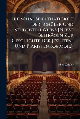 Cover image for Die Schauspielth Tigkeit Der Sch Ler Und Studenten Wiens [Nebst Beitr Gen Zur Geschichte Der Jesuiten- Und Piaristenkom Die].