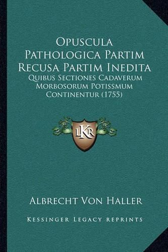 Cover image for Opuscula Pathologica Partim Recusa Partim Inedita: Quibus Sectiones Cadaverum Morbosorum Potissmum Continentur (1755)