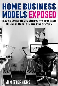 Cover image for Home Business Models Exposed: Make Massive Money With the 12 Best Home Business Models in the 21st Century