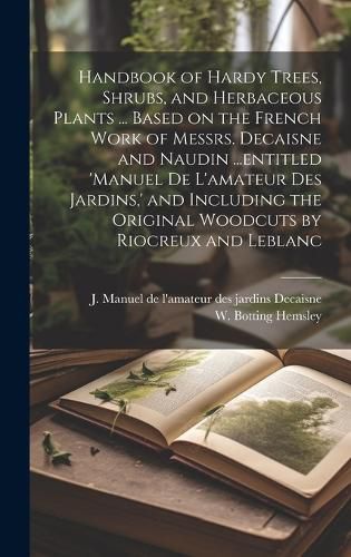 Cover image for Handbook of Hardy Trees, Shrubs, and Herbaceous Plants ... Based on the French Work of Messrs. Decaisne and Naudin ...entitled 'Manuel de L'amateur des Jardins, ' and Including the Original Woodcuts by Riocreux and Leblanc