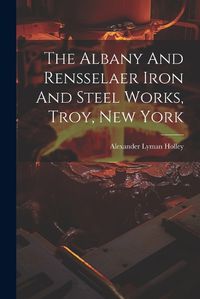 Cover image for The Albany And Rensselaer Iron And Steel Works, Troy, New York