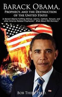 Cover image for Barack Obama, Prophecy, and the Destruction of the United States: Is Barack Obama Fulfilling Biblical, Islamic, Catholic, Kenyan, and other America-Related Prophecies? What About Mitt Romney?