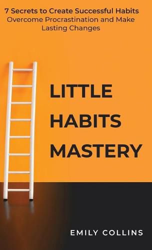 Cover image for Little Habits Mastery: 7 Secrets to Create Successful Habits, Overcome Procrastination and Make Lasting Changes