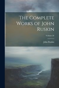 Cover image for The Complete Works of John Ruskin; Volume 26