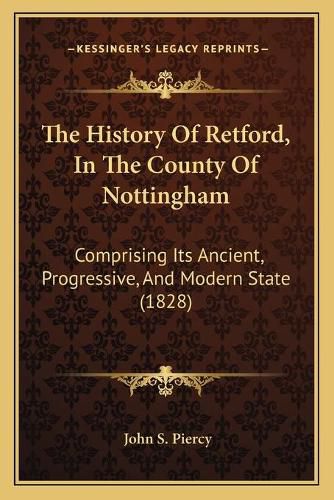 Cover image for The History of Retford, in the County of Nottingham: Comprising Its Ancient, Progressive, and Modern State (1828)