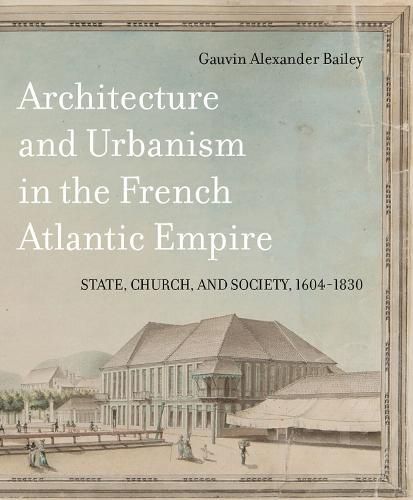 Architecture and Urbanism in the French Atlantic Empire: State, Church, and Society, 1604-1830