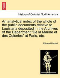 Cover image for An Analytical Index of the Whole of the Public Documents Relative to Louisiana Deposited in the Archives of the Department de la Marine Et Des Colonies at Paris, Etc.