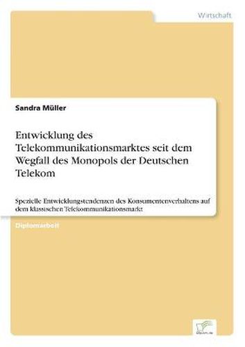 Cover image for Entwicklung des Telekommunikationsmarktes seit dem Wegfall des Monopols der Deutschen Telekom: Spezielle Entwicklungstendenzen des Konsumentenverhaltens auf dem klassischen Telekommunikationsmarkt