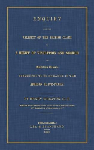 Enquiry Into the Validity of the British Claim to a Right of Visitation and Search of American Vessels Suspected to Be Engaged in the African Slave-Trade