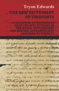 Cover image for The New Dictionary of Thoughts - A Cyclopedia of Quotations From the Best Authors of the World, Both Ancient and Modern, Alphabetically Arranged by Subjects